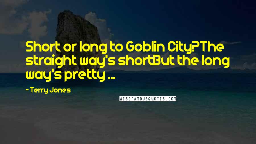 Terry Jones Quotes: Short or long to Goblin City?The straight way's shortBut the long way's pretty ...