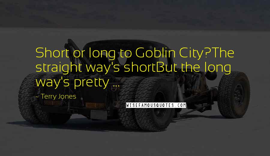 Terry Jones Quotes: Short or long to Goblin City?The straight way's shortBut the long way's pretty ...