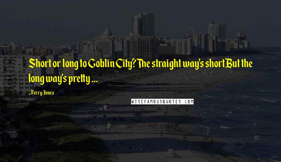 Terry Jones Quotes: Short or long to Goblin City?The straight way's shortBut the long way's pretty ...