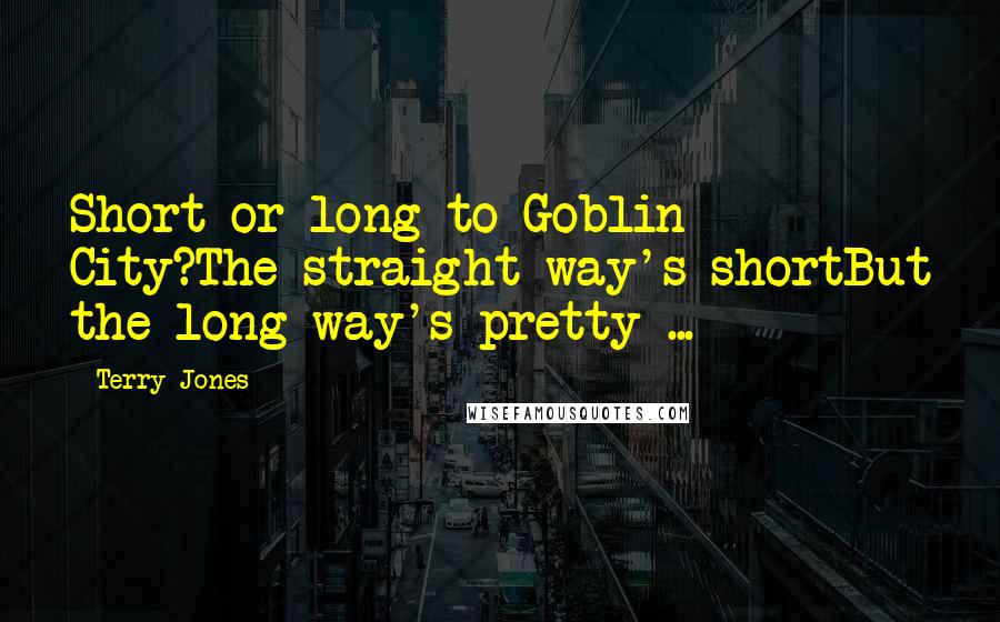Terry Jones Quotes: Short or long to Goblin City?The straight way's shortBut the long way's pretty ...