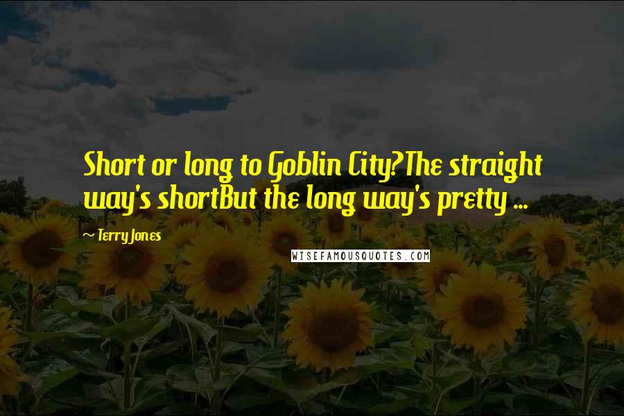 Terry Jones Quotes: Short or long to Goblin City?The straight way's shortBut the long way's pretty ...