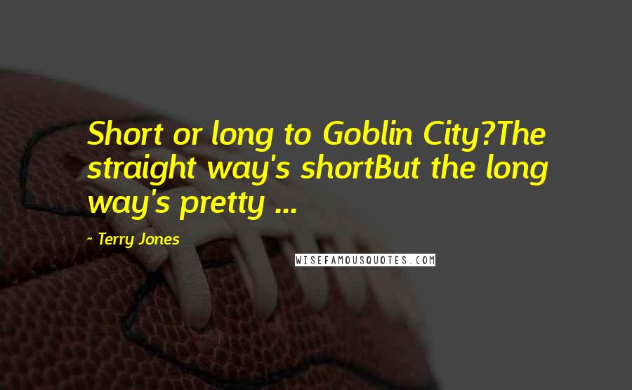 Terry Jones Quotes: Short or long to Goblin City?The straight way's shortBut the long way's pretty ...