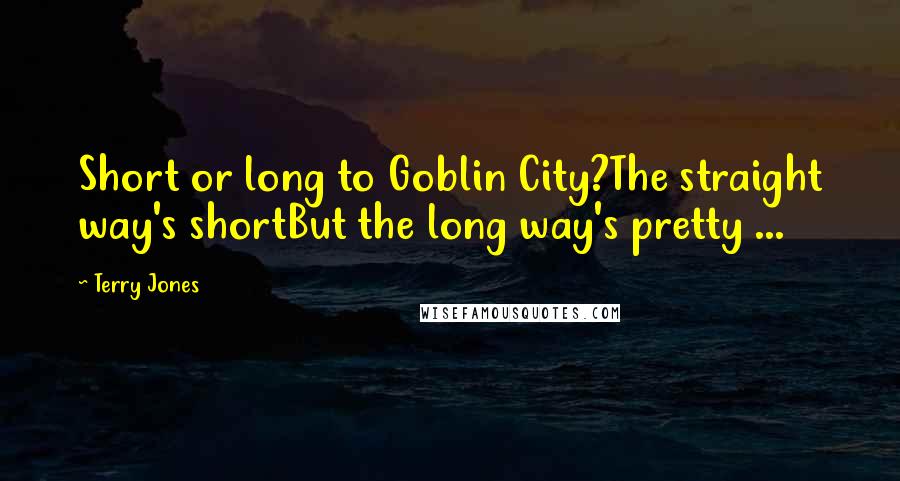 Terry Jones Quotes: Short or long to Goblin City?The straight way's shortBut the long way's pretty ...