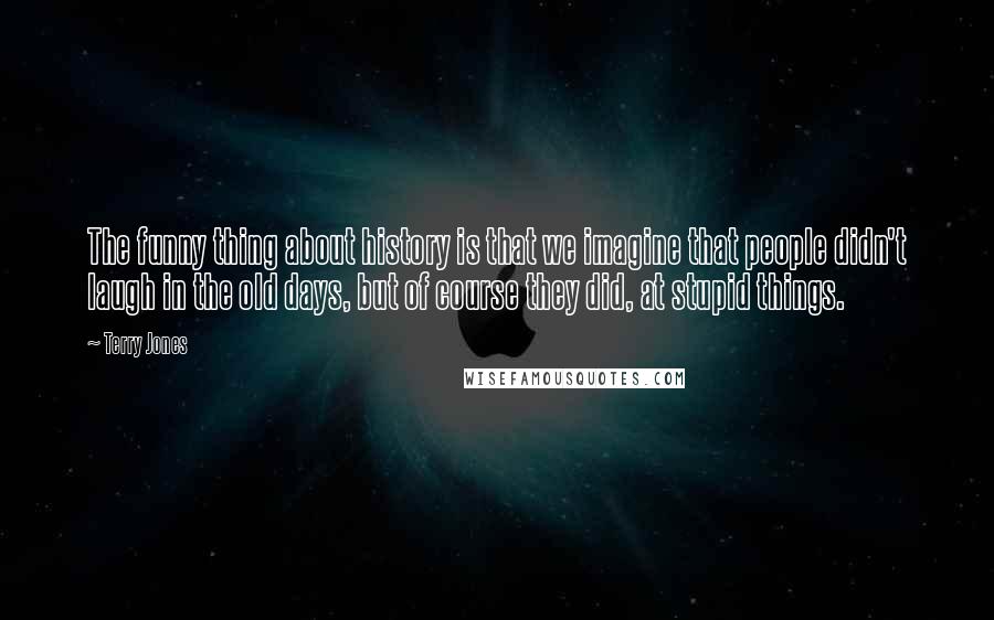 Terry Jones Quotes: The funny thing about history is that we imagine that people didn't laugh in the old days, but of course they did, at stupid things.