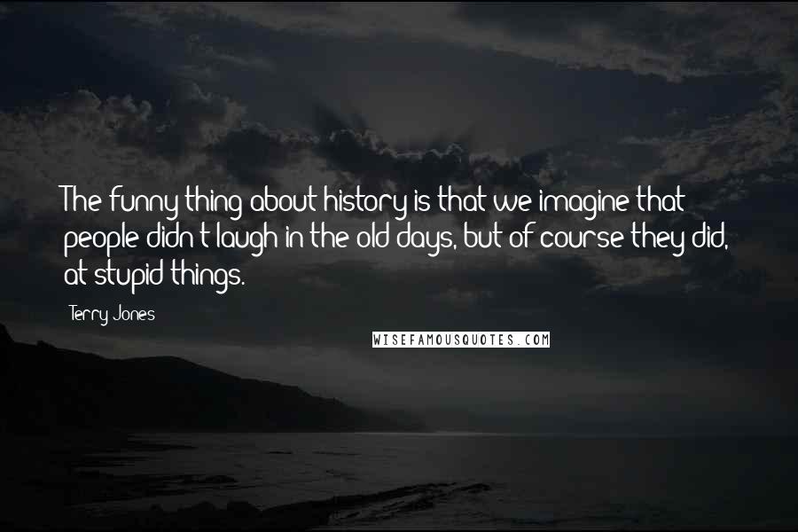 Terry Jones Quotes: The funny thing about history is that we imagine that people didn't laugh in the old days, but of course they did, at stupid things.