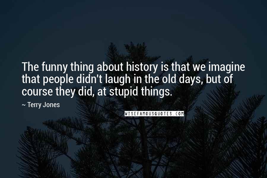Terry Jones Quotes: The funny thing about history is that we imagine that people didn't laugh in the old days, but of course they did, at stupid things.