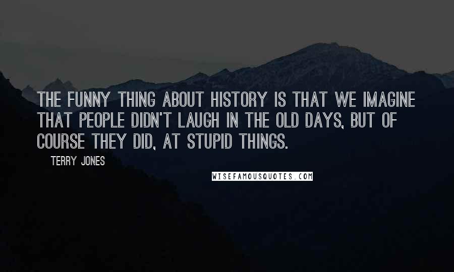 Terry Jones Quotes: The funny thing about history is that we imagine that people didn't laugh in the old days, but of course they did, at stupid things.