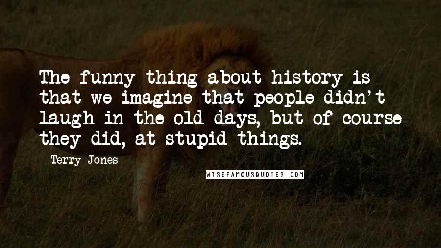 Terry Jones Quotes: The funny thing about history is that we imagine that people didn't laugh in the old days, but of course they did, at stupid things.