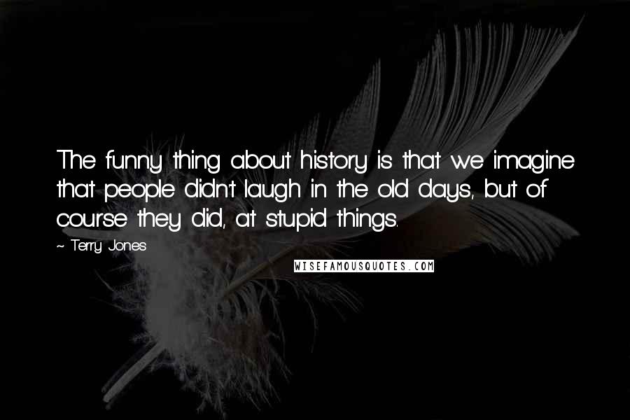 Terry Jones Quotes: The funny thing about history is that we imagine that people didn't laugh in the old days, but of course they did, at stupid things.