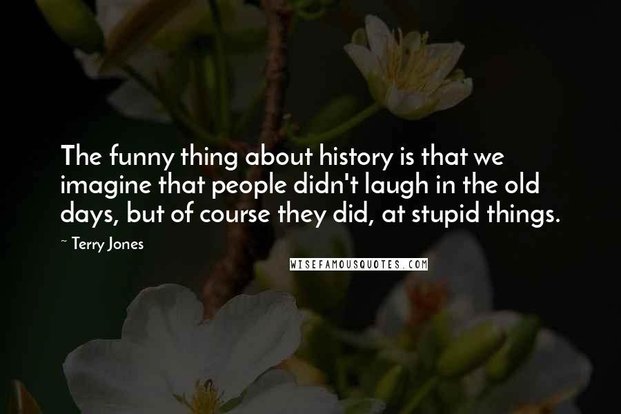 Terry Jones Quotes: The funny thing about history is that we imagine that people didn't laugh in the old days, but of course they did, at stupid things.