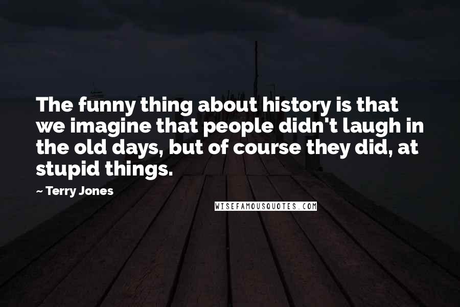 Terry Jones Quotes: The funny thing about history is that we imagine that people didn't laugh in the old days, but of course they did, at stupid things.