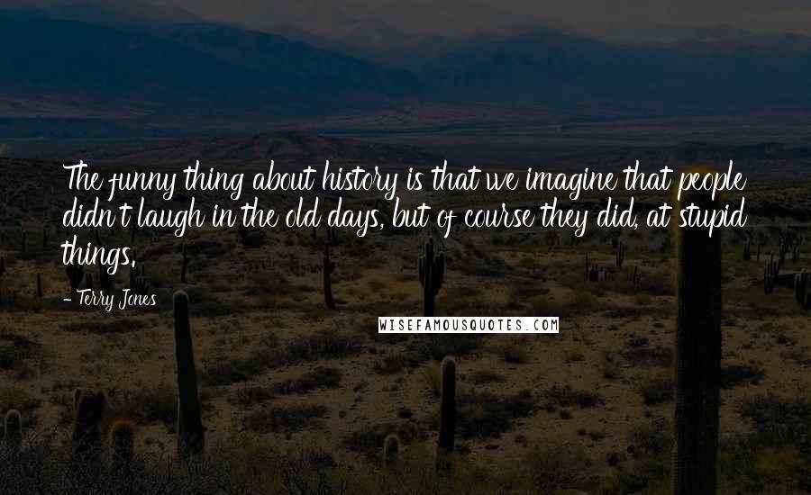 Terry Jones Quotes: The funny thing about history is that we imagine that people didn't laugh in the old days, but of course they did, at stupid things.