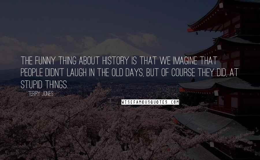 Terry Jones Quotes: The funny thing about history is that we imagine that people didn't laugh in the old days, but of course they did, at stupid things.