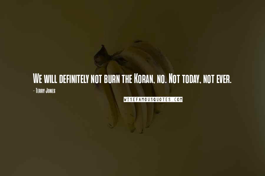Terry Jones Quotes: We will definitely not burn the Koran, no. Not today, not ever.