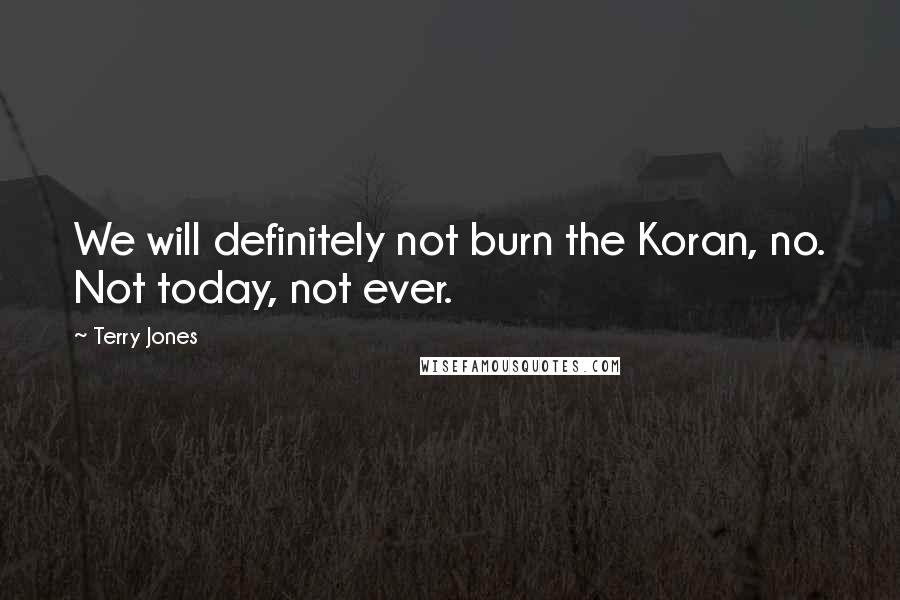 Terry Jones Quotes: We will definitely not burn the Koran, no. Not today, not ever.