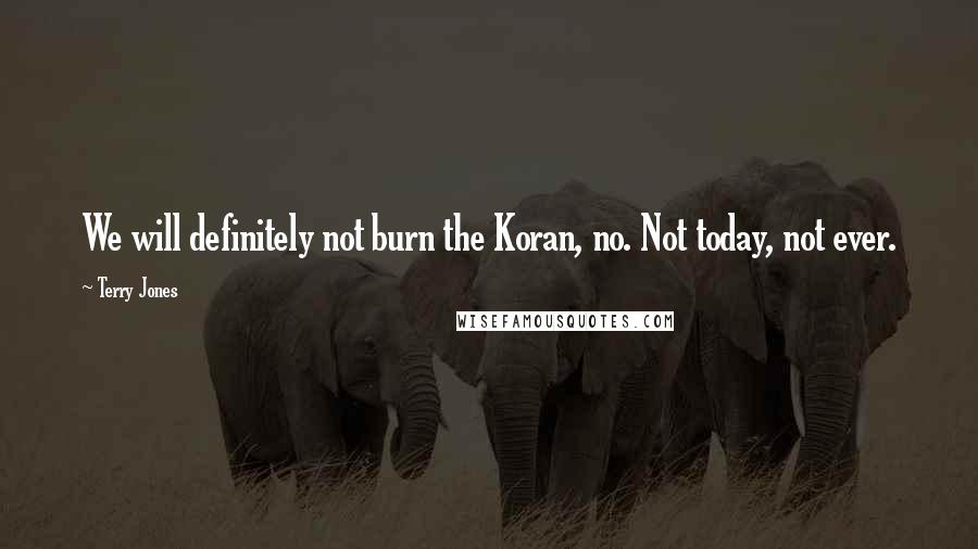 Terry Jones Quotes: We will definitely not burn the Koran, no. Not today, not ever.
