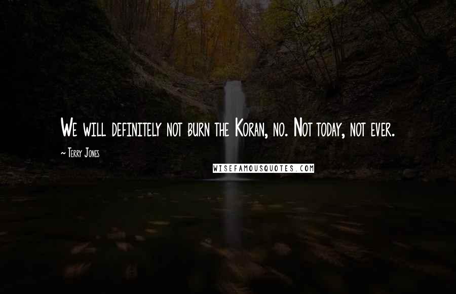 Terry Jones Quotes: We will definitely not burn the Koran, no. Not today, not ever.