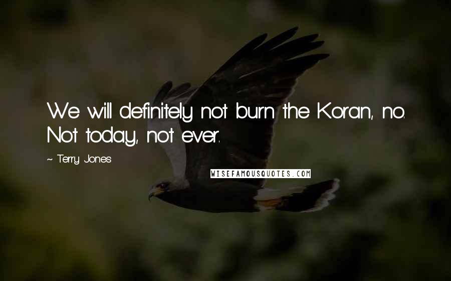 Terry Jones Quotes: We will definitely not burn the Koran, no. Not today, not ever.