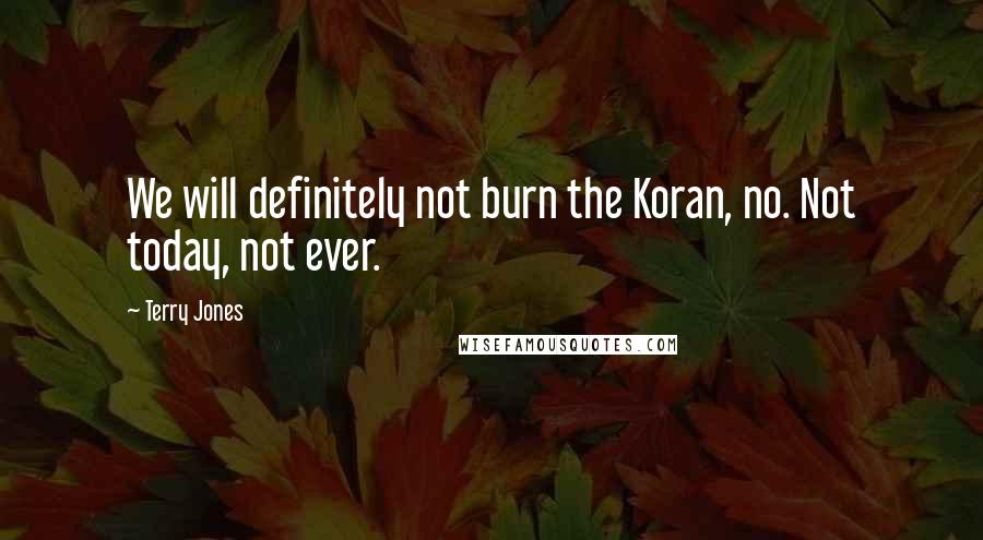 Terry Jones Quotes: We will definitely not burn the Koran, no. Not today, not ever.