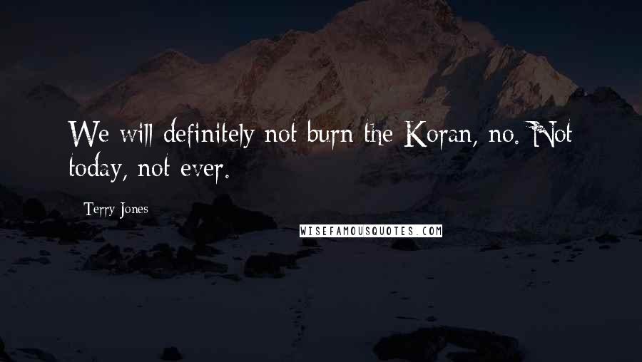 Terry Jones Quotes: We will definitely not burn the Koran, no. Not today, not ever.