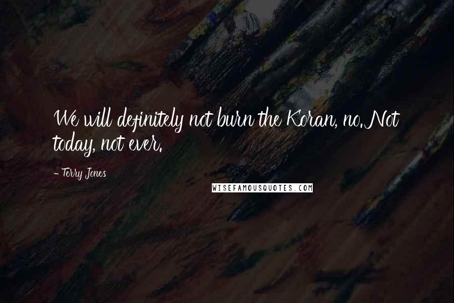 Terry Jones Quotes: We will definitely not burn the Koran, no. Not today, not ever.