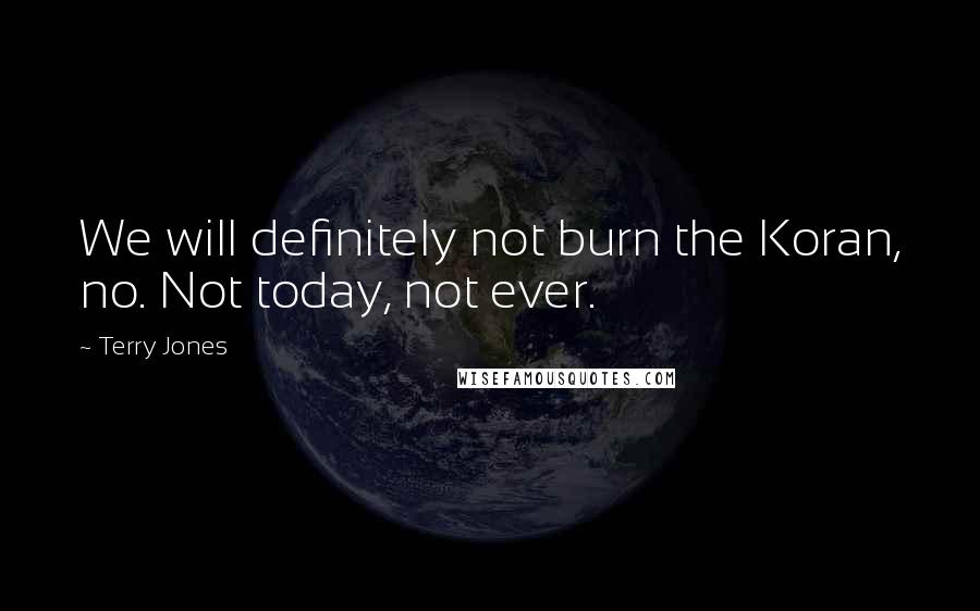 Terry Jones Quotes: We will definitely not burn the Koran, no. Not today, not ever.