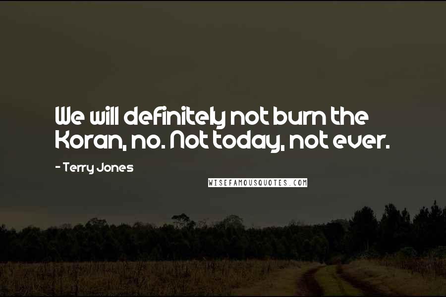 Terry Jones Quotes: We will definitely not burn the Koran, no. Not today, not ever.