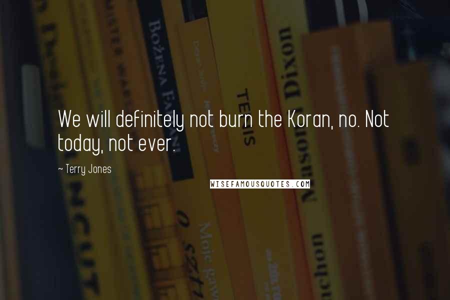 Terry Jones Quotes: We will definitely not burn the Koran, no. Not today, not ever.