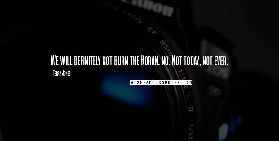 Terry Jones Quotes: We will definitely not burn the Koran, no. Not today, not ever.
