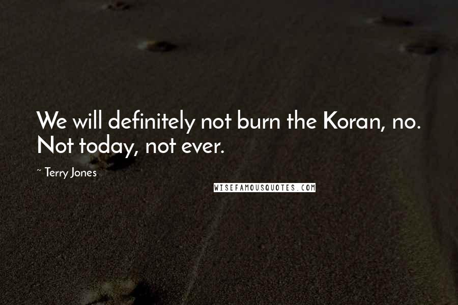 Terry Jones Quotes: We will definitely not burn the Koran, no. Not today, not ever.