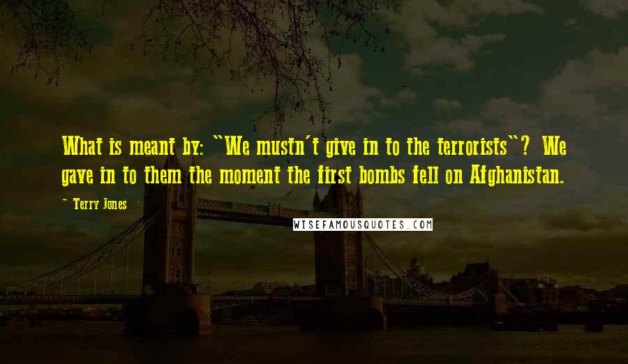 Terry Jones Quotes: What is meant by: "We mustn't give in to the terrorists"? We gave in to them the moment the first bombs fell on Afghanistan.