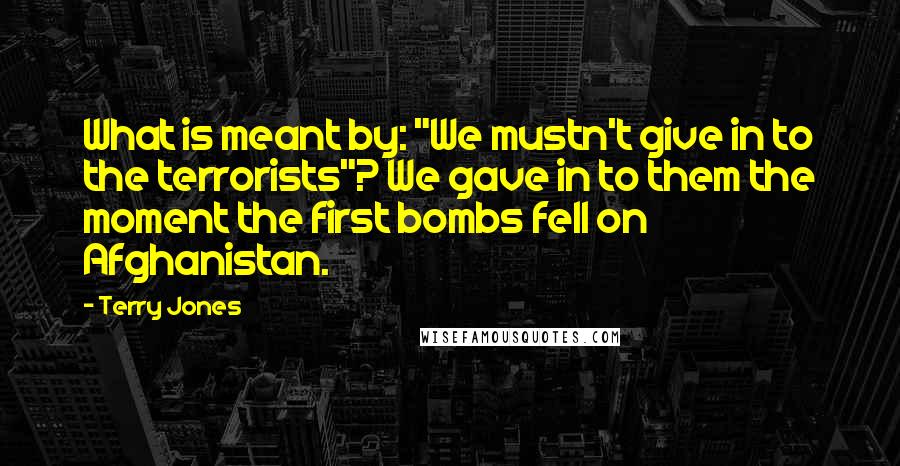 Terry Jones Quotes: What is meant by: "We mustn't give in to the terrorists"? We gave in to them the moment the first bombs fell on Afghanistan.