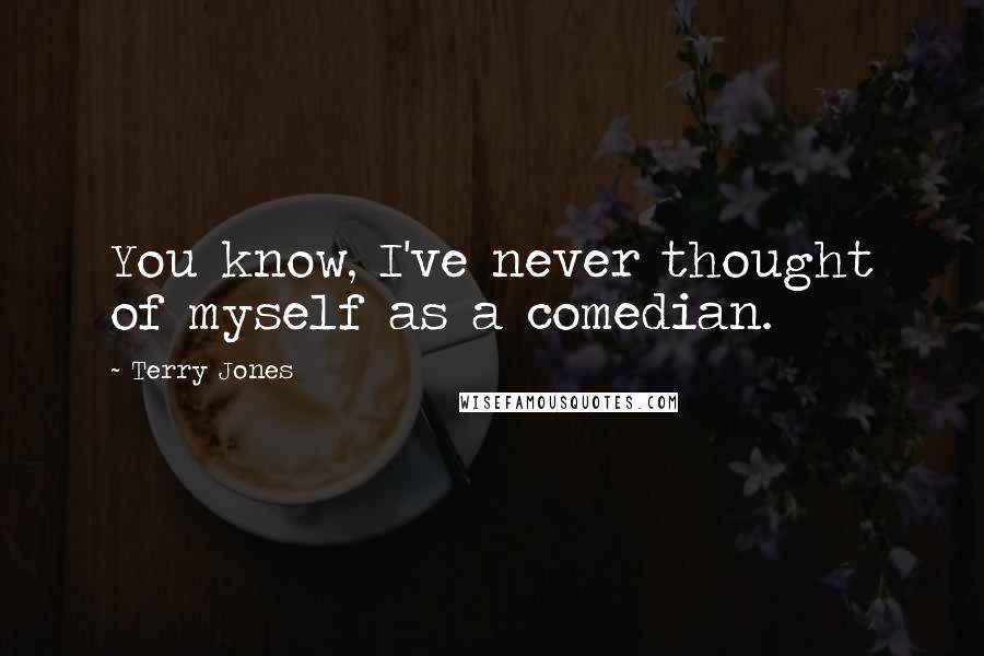 Terry Jones Quotes: You know, I've never thought of myself as a comedian.