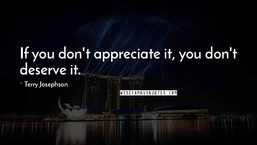 Terry Josephson Quotes: If you don't appreciate it, you don't deserve it.