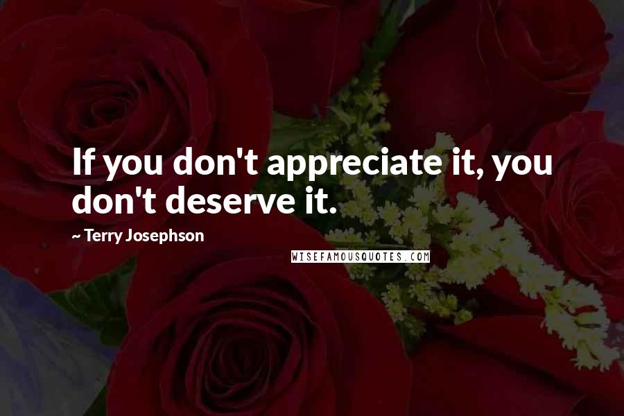 Terry Josephson Quotes: If you don't appreciate it, you don't deserve it.