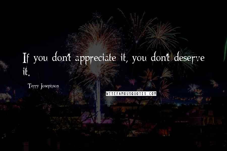 Terry Josephson Quotes: If you don't appreciate it, you don't deserve it.