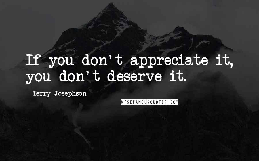 Terry Josephson Quotes: If you don't appreciate it, you don't deserve it.