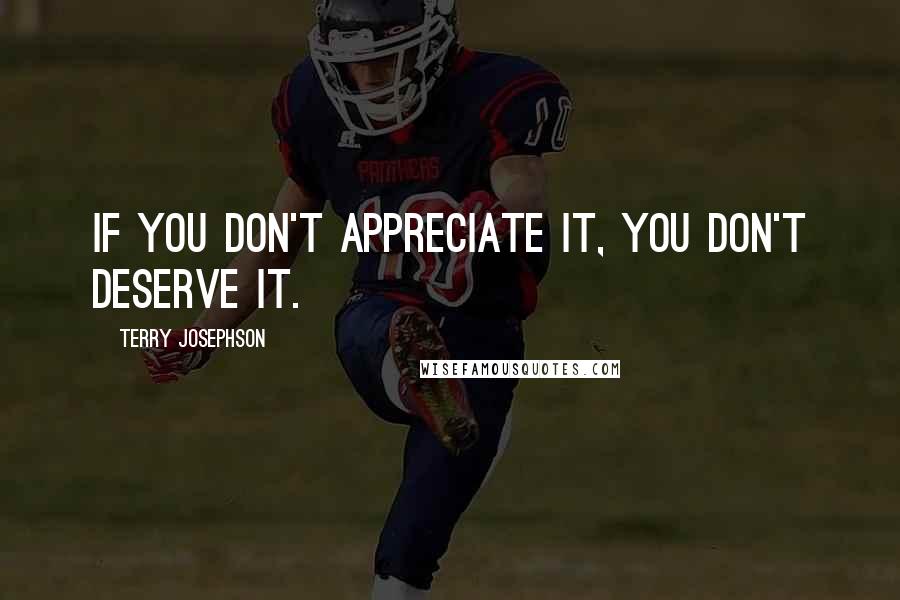 Terry Josephson Quotes: If you don't appreciate it, you don't deserve it.