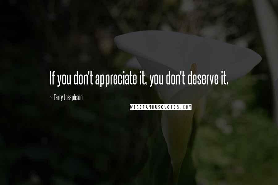 Terry Josephson Quotes: If you don't appreciate it, you don't deserve it.