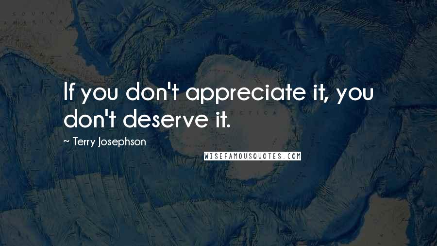 Terry Josephson Quotes: If you don't appreciate it, you don't deserve it.