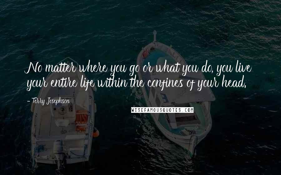 Terry Josephson Quotes: No matter where you go or what you do, you live your entire life within the confines of your head.