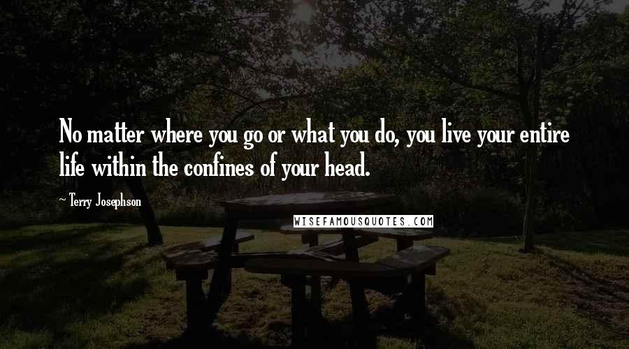 Terry Josephson Quotes: No matter where you go or what you do, you live your entire life within the confines of your head.