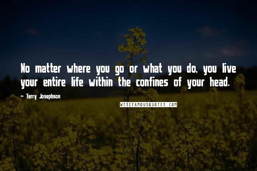 Terry Josephson Quotes: No matter where you go or what you do, you live your entire life within the confines of your head.