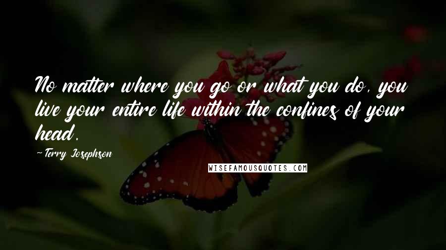 Terry Josephson Quotes: No matter where you go or what you do, you live your entire life within the confines of your head.