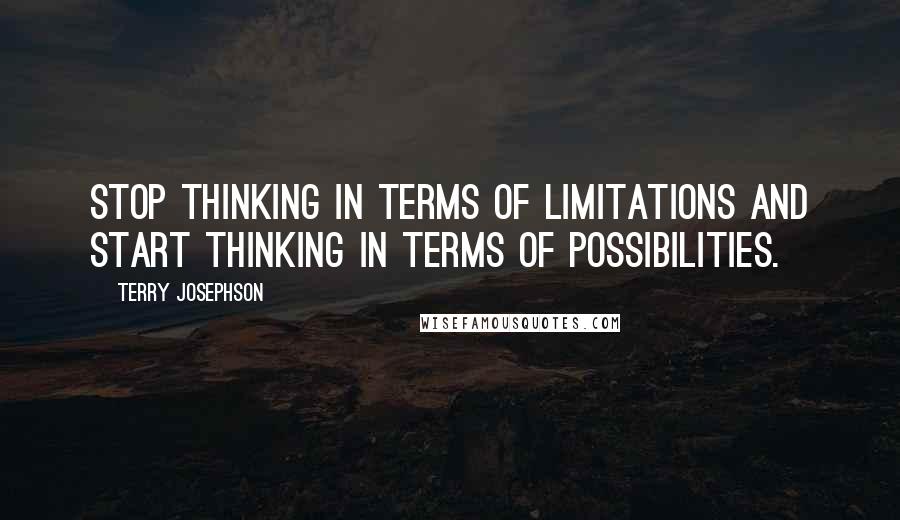 Terry Josephson Quotes: Stop thinking in terms of limitations and start thinking in terms of possibilities.