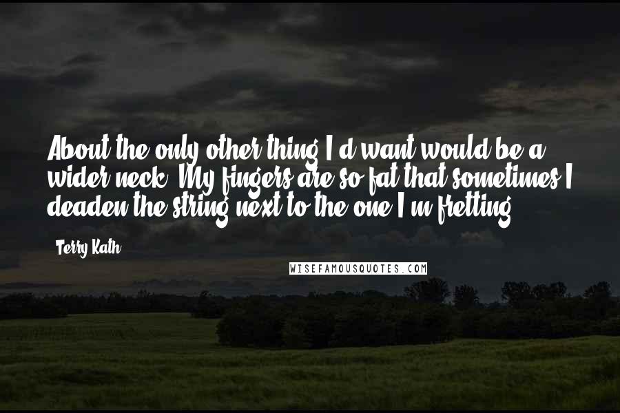Terry Kath Quotes: About the only other thing I'd want would be a wider neck. My fingers are so fat that sometimes I deaden the string next to the one I'm fretting.
