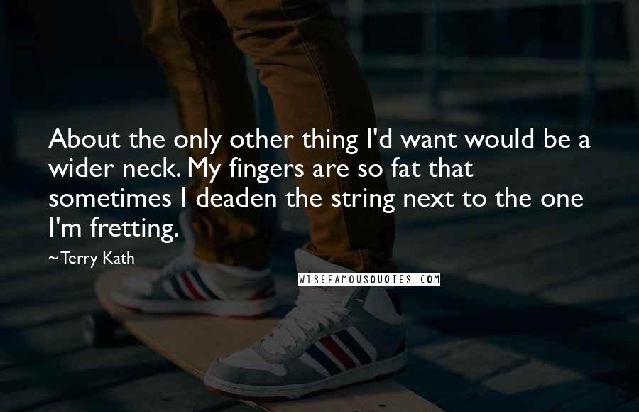 Terry Kath Quotes: About the only other thing I'd want would be a wider neck. My fingers are so fat that sometimes I deaden the string next to the one I'm fretting.