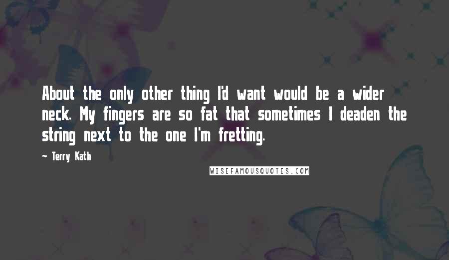 Terry Kath Quotes: About the only other thing I'd want would be a wider neck. My fingers are so fat that sometimes I deaden the string next to the one I'm fretting.