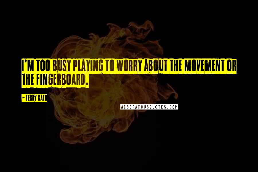 Terry Kath Quotes: I'm too busy playing to worry about the movement or the fingerboard.