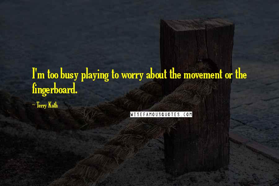 Terry Kath Quotes: I'm too busy playing to worry about the movement or the fingerboard.